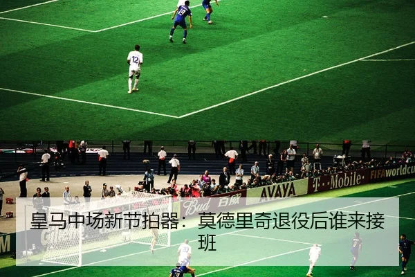 皇马中场新节拍器:莫德里奇退役后谁来接班