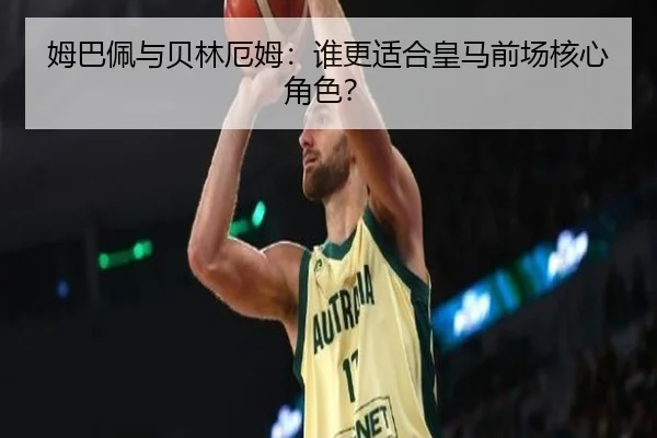 姆巴佩与贝林厄姆：谁更适合皇马前场核心角色？